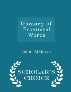 Glossary Of Provincial Words - Scholar's Choice Edition Glossary Of Provincial Words - Scholar's Choice Edition