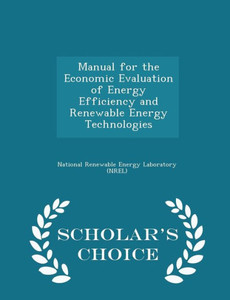 Manual For The Economic Evaluation Of Energy Efficiency And Renewable Energy Technologies - Scholar's Choice Edition Manual For The Economic Evaluation Of Energy Efficiency And Renewable Energy Technologies - Scholar's Choice Edition