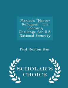 Mexico's Narco-Refugees: The Looming Challenge For U.S. National Security - Scholar's Choice Edition