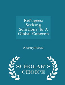 Refugees: Seeking Solutions To A Global Concern - Scholar's Choice Edition