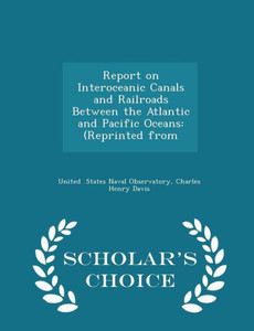 Report On Interoceanic Canals And Railroads Between The Atlantic And Pacific Oceans: (Reprinted From - Scholar's Choice Edition