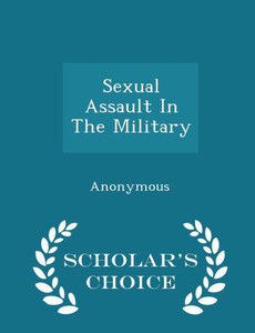 Sexual Assault In The Military - Scholar's Choice Edition Sexual Assault In The Military - Scholar's Choice Edition