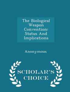 The Biological Weapon Convention: Status And Implications - Scholar's Choice Edition