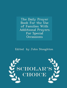 The Daily Prayer Book For The Use Of Families With Additional Prayers For Special Occassions - Scholar's Choice Edition The Daily Prayer Book For The Use Of Families With Additional Prayers For Special Occassions - Scholar's Choice Edition