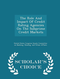 The Role And Impact Of Credit Rating Agencies On The Subprime Credit Markets - Scholar's Choice Edition The Role And Impact Of Credit Rating Agencies On The Subprime Credit Markets - Scholar's Choice Edition