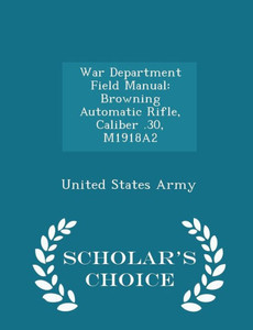 War Department Field Manual: Browning Automatic Rifle, Caliber .30, M1918A2 - Scholar's Choice Edition War Department Field Manual: Browning Automatic Rifle, Caliber .30, M1918A2 - Scholar's Choice Edition