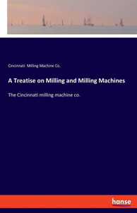 A Treatise On Milling And Milling Machines: The Cincinnati Milling Machine Co. A Treatise On Milling And Milling Machines: The Cincinnati Milling Machine Co.