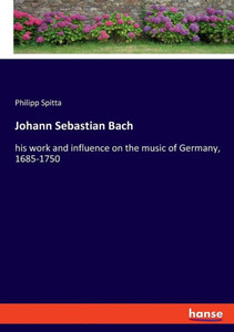Johann Sebastian Bach: His Work And Influence On The Music Of Germany, 1685-1750 Johann Sebastian Bach: His Work And Influence On The Music Of Germany, 1685-1750
