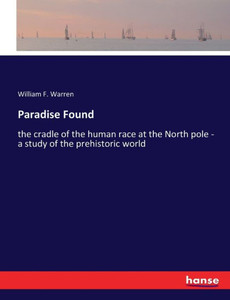 Paradise Found: The Cradle Of The Human Race At The North Pole - A Study Of The Prehistoric World Paradise Found: The Cradle Of The Human Race At The North Pole - A Study Of The Prehistoric World