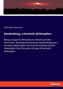 Swedenborg, A Hermetic Philosopher: Being A Sequel To Remarks On Alchemy And The Alchemists. Showing That Emanuel Swedenborg Was A Hermetic ... From The Point Of View Of Hermetic Philosophy