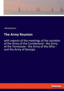 The Army Reunion: With Reports Of The Meetings Of The Societies Of The Army Of The Cumberland - The Army Of The Tennessee - The Army Of The Ohio - And The Army Of Georgia The Army Reunion: With Reports Of The Meetings Of The Societies Of The Army Of The Cumberland - The Army Of The Tennessee - The Army Of The Ohio - And The Army Of Georgia