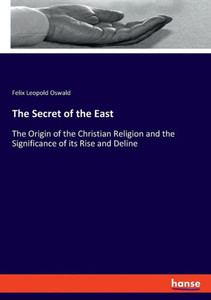 The Secret Of The East: The Origin Of The Christian Religion And The Significance Of Its Rise And Deline The Secret Of The East: The Origin Of The Christian Religion And The Significance Of Its Rise And Deline