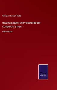 Bavaria: Landes- Und Volkskunde Des Königreichs Bayern: Vierter Band (German Edition) Bavaria: Landes- Und Volkskunde Des Königreichs Bayern: Vierter Band (German Edition)