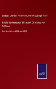 Briefe Der Herzogin Elisabeth Charlotte Von Orléans: Aus Den Jahren 1721 Und 1722 (German Edition) Briefe Der Herzogin Elisabeth Charlotte Von Orléans: Aus Den Jahren 1721 Und 1722 (German Edition)