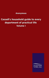 Cassell's Household Guide To Every Department Of Practical Life: Volume I Cassell's Household Guide To Every Department Of Practical Life: Volume I
