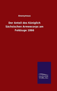 Der Anteil Des Königlich Sächsischen Armeecorps Am Feldzuge 1866 (German Edition) Der Anteil Des Königlich Sächsischen Armeecorps Am Feldzuge 1866 (German Edition)