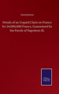 Details Of An Unpaid Claim On France For 24,000,000 Francs, Guaranteed By The Parole Of Napoleon Iii. Details Of An Unpaid Claim On France For 24,000,000 Francs, Guaranteed By The Parole Of Napoleon Iii.