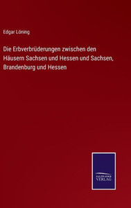 Die Erbverbrüderungen Zwischen Den Häusern Sachsen Und Hessen Und Sachsen, Brandenburg Und Hessen (German Edition) Die Erbverbrüderungen Zwischen Den Häusern Sachsen Und Hessen Und Sachsen, Brandenburg Und Hessen (German Edition)