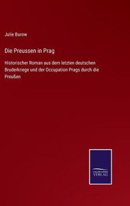 Die Preussen In Prag: Historischer Roman Aus Dem Letzten Deutschen Bruderkriege Und Der Occupation Prags Durch Die Preußen (German Edition) Die Preussen In Prag: Historischer Roman Aus Dem Letzten Deutschen Bruderkriege Und Der Occupation Prags Durch Die Preußen (German Edition)