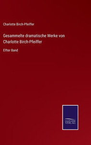 Gesammelte Dramatische Werke Von Charlotte Birch-Pfeiffer: Elfter Band (German Edition) Gesammelte Dramatische Werke Von Charlotte Birch-Pfeiffer: Elfter Band (German Edition)