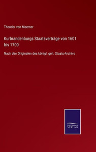 Kurbrandenburgs Staatsverträge Von 1601 Bis 1700: Nach Den Originalen Des Königl. Geh. Staats-Archivs (German Edition) Kurbrandenburgs Staatsverträge Von 1601 Bis 1700: Nach Den Originalen Des Königl. Geh. Staats-Archivs (German Edition)