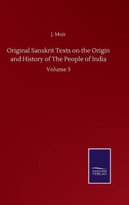 Original Sanskrit Texts On The Origin And History Of The People Of India: Volume 3 Original Sanskrit Texts On The Origin And History Of The People Of India: Volume 3