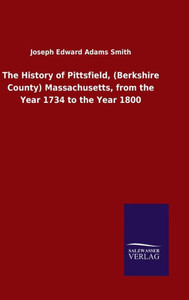The History Of Pittsfield, (Berkshire County) Massachusetts, From The Year 1734 To The Year 1800 The History Of Pittsfield, (Berkshire County) Massachusetts, From The Year 1734 To The Year 1800