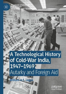A Technological History Of Cold-War India, 1947?1969: Autarky And Foreign Aid (Palgrave Studies In The History Of Science And Technology) A Technological History Of Cold-War India, 1947?1969: Autarky And Foreign Aid (Palgrave Studies In The History Of Science And Technology)