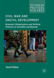 Civil War And Uncivil Development: Economic Globalisation And Political Violence In Colombia And Beyond (Rethinking Political Violence) Civil War And Uncivil Development: Economic Globalisation And Political Violence In Colombia And Beyond (Rethinking Political Violence)