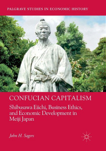 Confucian Capitalism: Shibusawa Eiichi, Business Ethics, And Economic Development In Meiji Japan (Palgrave Studies In Economic History)