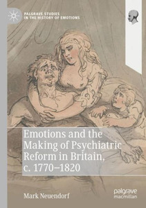 Emotions And The Making Of Psychiatric Reform In Britain, C. 1770-1820 (Palgrave Studies In The History Of Emotions) Emotions And The Making Of Psychiatric Reform In Britain, C. 1770-1820 (Palgrave Studies In The History Of Emotions)