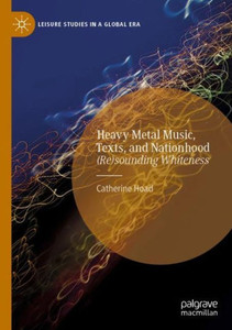 Heavy Metal Music, Texts, And Nationhood: (Re)Sounding Whiteness (Leisure Studies In A Global Era)