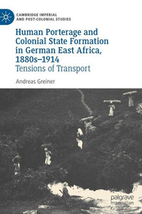 Human Porterage And Colonial State Formation In German East Africa, 1880S1914: Tensions Of Transport (Cambridge Imperial And Post-Colonial Studies) Human Porterage And Colonial State Formation In German East Africa, 1880S1914: Tensions Of Transport (Cambridge Imperial And Post-Colonial Studies)