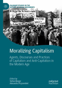 Moralizing Capitalism: Agents, Discourses And Practices Of Capitalism And Anti-Capitalism In The Modern Age (Palgrave Studies In The History Of Social Movements) Moralizing Capitalism: Agents, Discourses And Practices Of Capitalism And Anti-Capitalism In The Modern Age (Palgrave Studies In The History Of Social Movements)