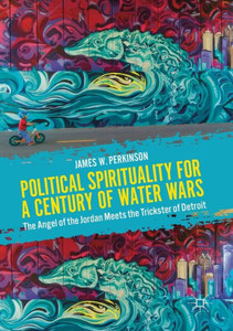 Political Spirituality For A Century Of Water Wars: The Angel Of The Jordan Meets The Trickster Of Detroit Political Spirituality For A Century Of Water Wars: The Angel Of The Jordan Meets The Trickster Of Detroit