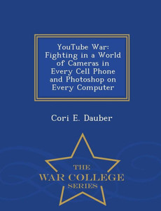 Youtube War: Fighting In A World Of Cameras In Every Cell Phone And Photoshop On Every Computer - War College Series Youtube War: Fighting In A World Of Cameras In Every Cell Phone And Photoshop On Every Computer - War College Series