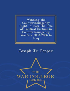 Winning The Counterinsurgency Fight In Iraq: The Role Of Political Culture In Counterinsurgency Warfare 2003-2006 In Iraq - War College Series Winning The Counterinsurgency Fight In Iraq: The Role Of Political Culture In Counterinsurgency Warfare 2003-2006 In Iraq - War College Series