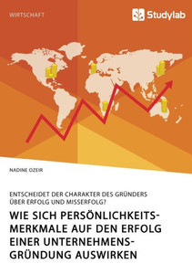 Wie Sich Persönlichkeitsmerkmale Auf Den Erfolg Einer Unternehmensgründung Auswirken. Entscheidet Der Charakter Des Gründers Über Erfolg Und Misserfolg? (German Edition)