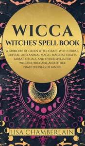 Wicca: Witches' Spell Book: A Grimoire Of Green Witchcraft, With Herbal, Crystal, And Animal Magic, Magical Crafts, Sabbat Rituals, And Spells For Witches, Wiccans, And Other Practitioners Of Magic