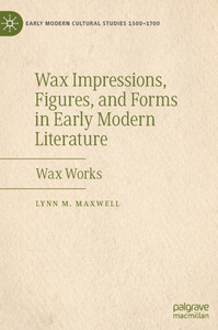 Wax Impressions, Figures, And Forms In Early Modern Literature: Wax Works (Early Modern Cultural Studies 15001700) Wax Impressions, Figures, And Forms In Early Modern Literature: Wax Works (Early Modern Cultural Studies 15001700)
