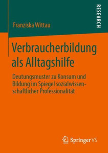 Verbraucherbildung Als Alltagshilfe: Deutungsmuster Zu Konsum Und Bildung Im Spiegel Sozialwissenschaftlicher Professionalität (German Edition) Verbraucherbildung Als Alltagshilfe: Deutungsmuster Zu Konsum Und Bildung Im Spiegel Sozialwissenschaftlicher Professionalität (German Edition)