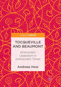 Tocqueville And Beaumont: Aristocratic Liberalism In Democratic Times Tocqueville And Beaumont: Aristocratic Liberalism In Democratic Times