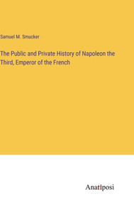The Public And Private History Of Napoleon The Third, Emperor Of The French The Public And Private History Of Napoleon The Third, Emperor Of The French