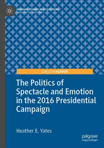 The Politics Of Spectacle And Emotion In The 2016 Presidential Campaign (Palgrave Studies In Us Elections) The Politics Of Spectacle And Emotion In The 2016 Presidential Campaign (Palgrave Studies In Us Elections)