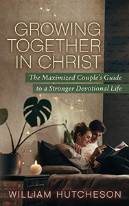 Growing Together In Christ: The Maximized Couples' Guide To A Stronger Devotional Life