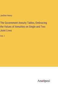 The Government Annuity Tables, Embracing The Values Of Annuities On Single And Two Joint Lives: Vol. I The Government Annuity Tables, Embracing The Values Of Annuities On Single And Two Joint Lives: Vol. I