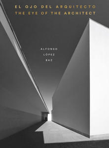 The Eye Of The Architect: Photographs By Alfonso López Baz