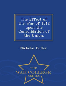 The Effect Of The War Of 1812 Upon The Consolidation Of The Union. - War College Series