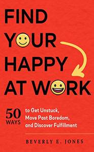 Find Your Happy At Work: 50 Ways To Get Unstuck, Move Past Boredom, And Discover Fulfillment Find Your Happy At Work: 50 Ways To Get Unstuck, Move Past Boredom, And Discover Fulfillment