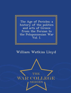 The Age Of Pericles: A History Of The Politics And Arts Of Greece From The Persian To The Peloponnesian War Vol. I. - War College Series The Age Of Pericles: A History Of The Politics And Arts Of Greece From The Persian To The Peloponnesian War Vol. I. - War College Series